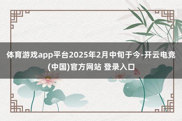 体育游戏app平台2025年2月中旬于今-开云电竞(中国)官方网站 登录入口