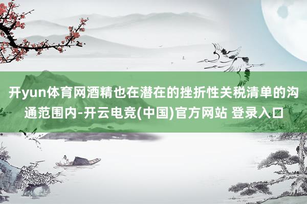 开yun体育网酒精也在潜在的挫折性关税清单的沟通范围内-开云电竞(中国)官方网站 登录入口