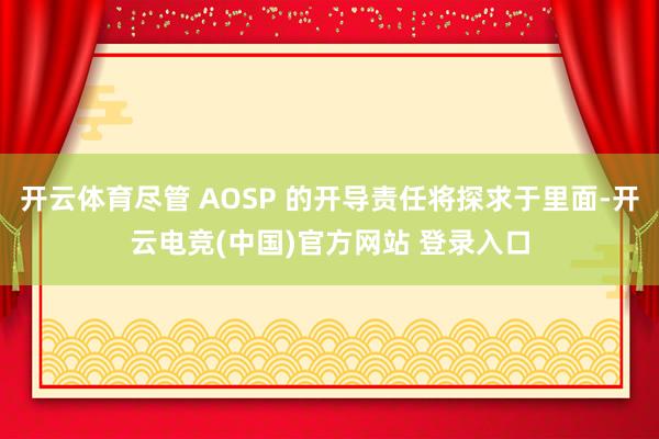 开云体育尽管 AOSP 的开导责任将探求于里面-开云电竞(中国)官方网站 登录入口