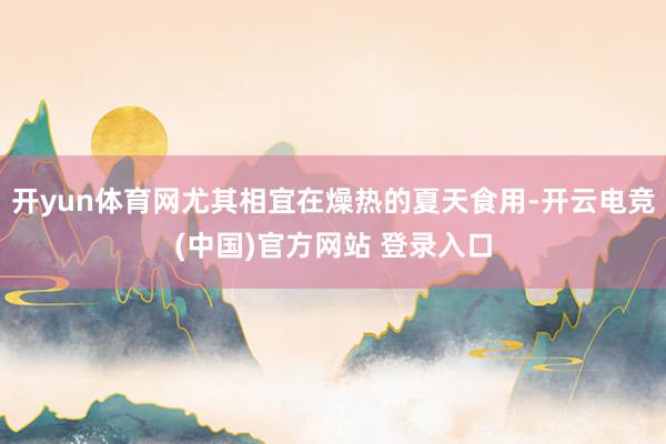 开yun体育网尤其相宜在燥热的夏天食用-开云电竞(中国)官方网站 登录入口