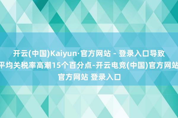 开云(中国)Kaiyun·官方网站 - 登录入口导致好意思国平均关税率高潮15个百分点-开云电竞(中国)官方网站 登录入口