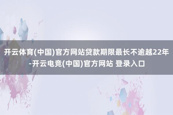 开云体育(中国)官方网站贷款期限最长不逾越22年-开云电竞(中国)官方网站 登录入口