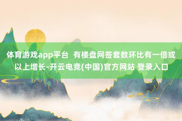体育游戏app平台  有楼盘网签套数环比有一倍或以上增长-开云电竞(中国)官方网站 登录入口