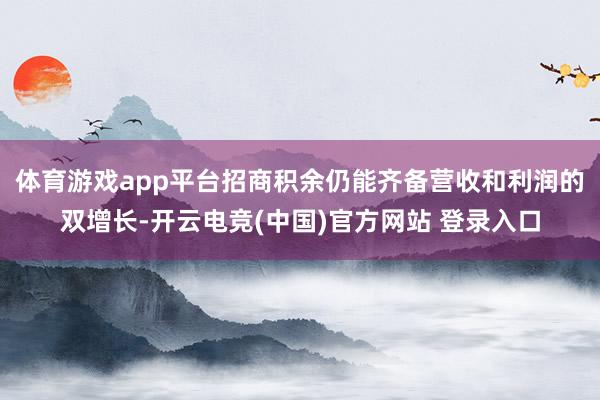 体育游戏app平台招商积余仍能齐备营收和利润的双增长-开云电竞(中国)官方网站 登录入口