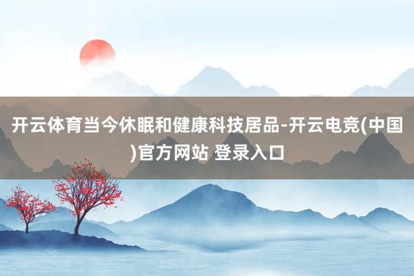 开云体育当今休眠和健康科技居品-开云电竞(中国)官方网站 登录入口