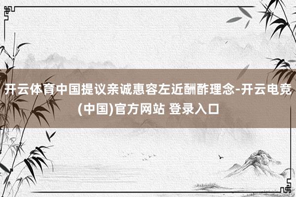 开云体育中国提议亲诚惠容左近酬酢理念-开云电竞(中国)官方网站 登录入口