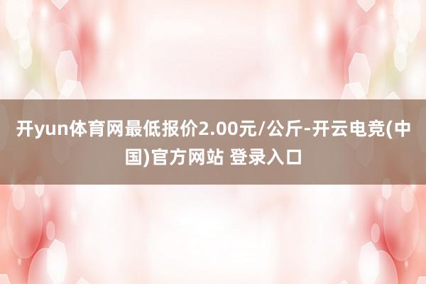 开yun体育网最低报价2.00元/公斤-开云电竞(中国)官方网站 登录入口
