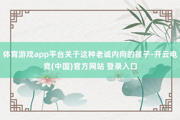 体育游戏app平台关于这种老诚内向的孩子-开云电竞(中国)官方网站 登录入口