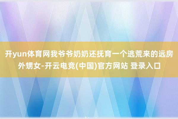 开yun体育网我爷爷奶奶还抚育一个逃荒来的远房外甥女-开云电竞(中国)官方网站 登录入口