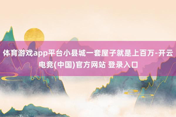 体育游戏app平台小县城一套屋子就是上百万-开云电竞(中国)官方网站 登录入口