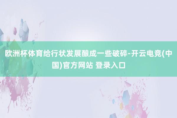 欧洲杯体育给行状发展酿成一些破碎-开云电竞(中国)官方网站 登录入口