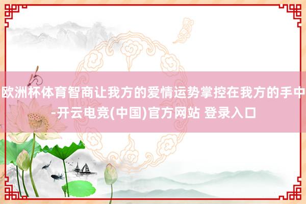 欧洲杯体育智商让我方的爱情运势掌控在我方的手中-开云电竞(中国)官方网站 登录入口