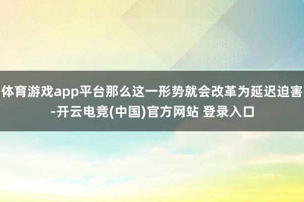 体育游戏app平台那么这一形势就会改革为延迟迫害-开云电竞(中国)官方网站 登录入口