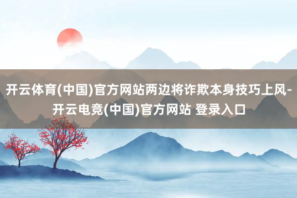 开云体育(中国)官方网站两边将诈欺本身技巧上风-开云电竞(中国)官方网站 登录入口