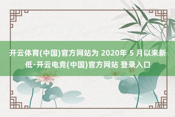 开云体育(中国)官方网站为 2020年 5 月以来新低-开云电竞(中国)官方网站 登录入口