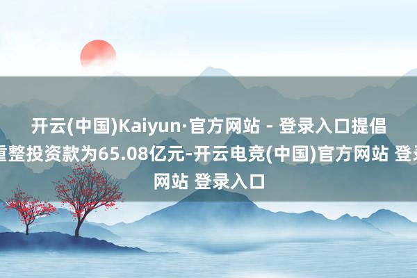 开云(中国)Kaiyun·官方网站 - 登录入口提倡本次重整投资款为65.08亿元-开云电竞(中国)官方网站 登录入口