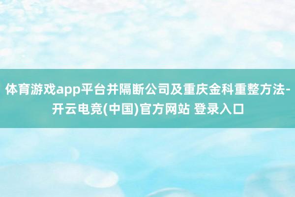 体育游戏app平台并隔断公司及重庆金科重整方法-开云电竞(中国)官方网站 登录入口
