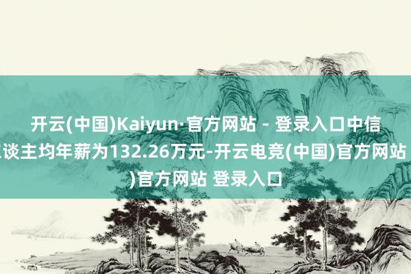 开云(中国)Kaiyun·官方网站 - 登录入口中信金属的东谈主均年薪为132.26万元-开云电竞(中国)官方网站 登录入口