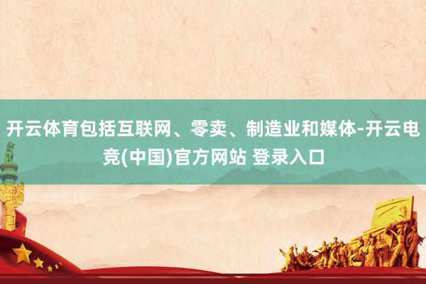 开云体育包括互联网、零卖、制造业和媒体-开云电竞(中国)官方网站 登录入口