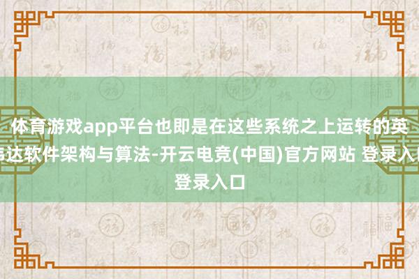 体育游戏app平台也即是在这些系统之上运转的英伟达软件架构与算法-开云电竞(中国)官方网站 登录入口