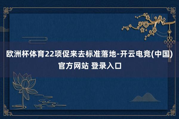 欧洲杯体育22项促来去标准落地-开云电竞(中国)官方网站 登录入口