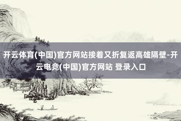 开云体育(中国)官方网站接着又折复返高雄隔壁-开云电竞(中国)官方网站 登录入口