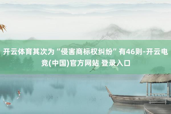 开云体育其次为“侵害商标权纠纷”有46则-开云电竞(中国)官方网站 登录入口