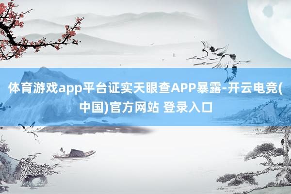 体育游戏app平台证实天眼查APP暴露-开云电竞(中国)官方网站 登录入口