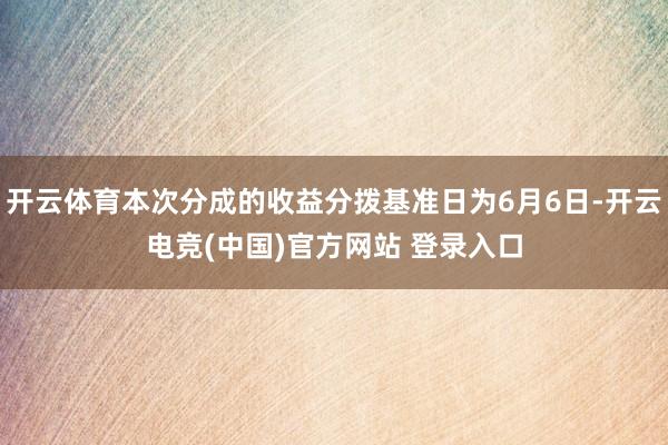 开云体育本次分成的收益分拨基准日为6月6日-开云电竞(中国)官方网站 登录入口