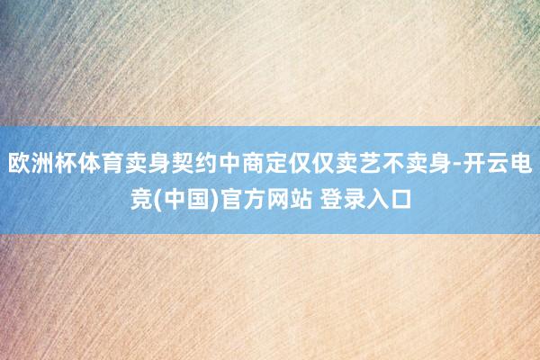 欧洲杯体育卖身契约中商定仅仅卖艺不卖身-开云电竞(中国)官方网站 登录入口