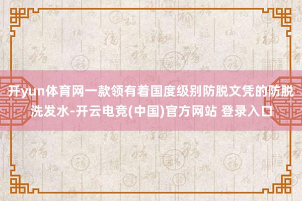 开yun体育网一款领有着国度级别防脱文凭的防脱洗发水-开云电竞(中国)官方网站 登录入口