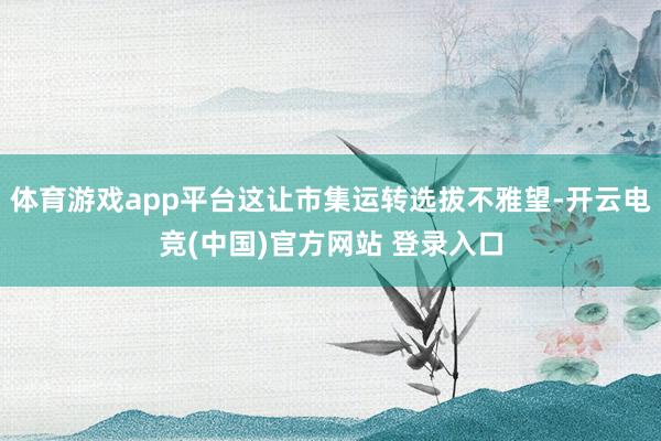 体育游戏app平台这让市集运转选拔不雅望-开云电竞(中国)官方网站 登录入口