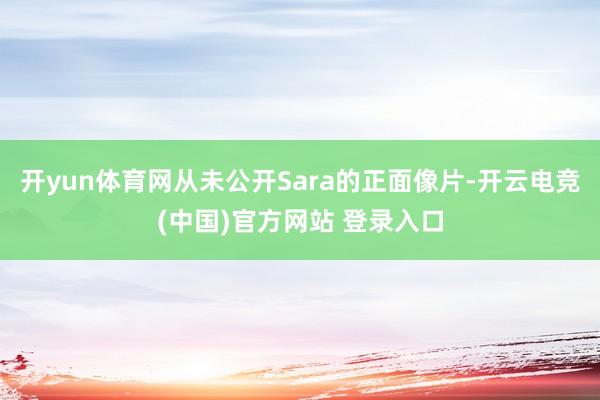 开yun体育网从未公开Sara的正面像片-开云电竞(中国)官方网站 登录入口