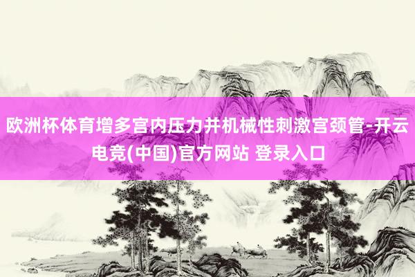 欧洲杯体育增多宫内压力并机械性刺激宫颈管-开云电竞(中国)官方网站 登录入口