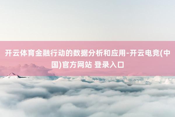 开云体育金融行动的数据分析和应用-开云电竞(中国)官方网站 登录入口