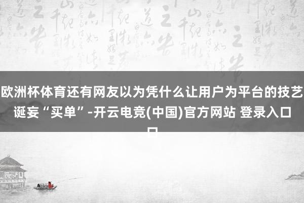 欧洲杯体育还有网友以为凭什么让用户为平台的技艺诞妄“买单”-开云电竞(中国)官方网站 登录入口