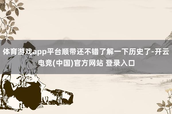 体育游戏app平台顺带还不错了解一下历史了-开云电竞(中国)官方网站 登录入口