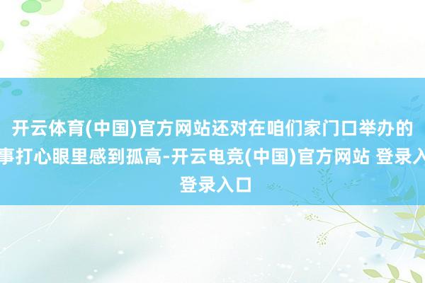 开云体育(中国)官方网站还对在咱们家门口举办的赛事打心眼里感到孤高-开云电竞(中国)官方网站 登录入口
