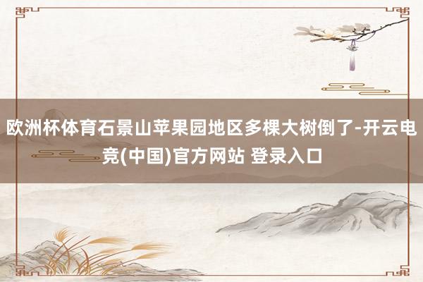 欧洲杯体育石景山苹果园地区多棵大树倒了-开云电竞(中国)官方网站 登录入口