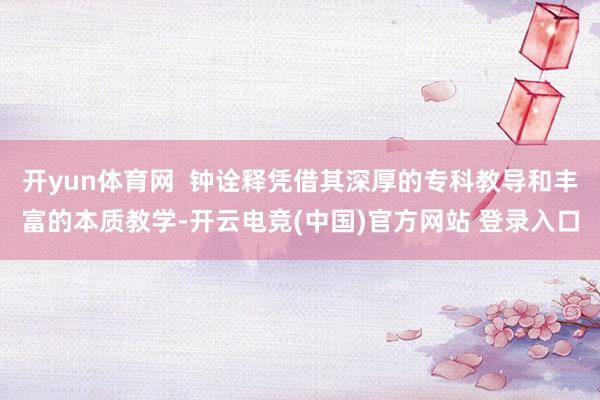 开yun体育网  钟诠释凭借其深厚的专科教导和丰富的本质教学-开云电竞(中国)官方网站 登录入口