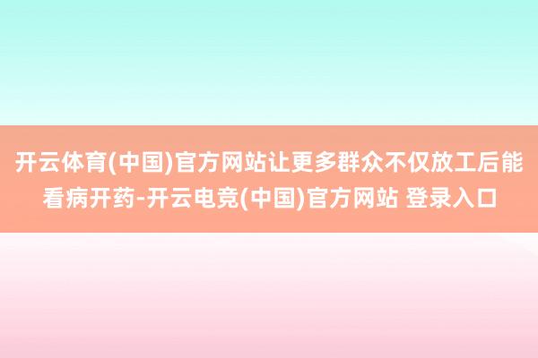 开云体育(中国)官方网站让更多群众不仅放工后能看病开药-开云电竞(中国)官方网站 登录入口