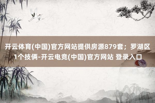 开云体育(中国)官方网站提供房源879套；罗湖区1个技俩-开云电竞(中国)官方网站 登录入口