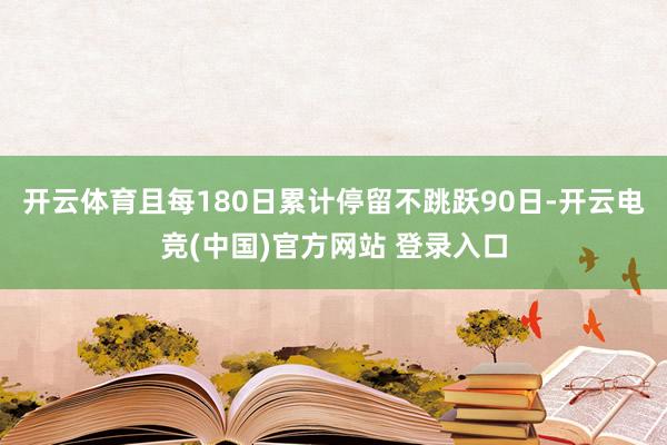开云体育且每180日累计停留不跳跃90日-开云电竞(中国)官方网站 登录入口
