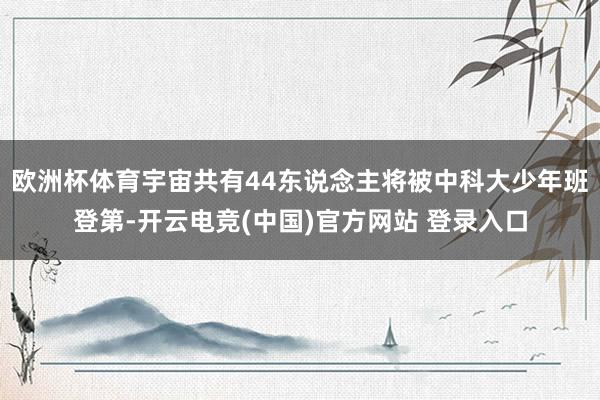 欧洲杯体育宇宙共有44东说念主将被中科大少年班登第-开云电竞(中国)官方网站 登录入口