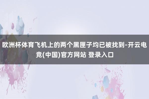 欧洲杯体育飞机上的两个黑匣子均已被找到-开云电竞(中国)官方网站 登录入口