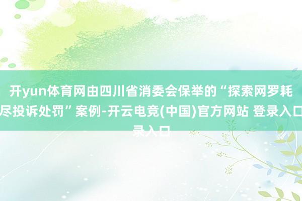 开yun体育网由四川省消委会保举的“探索网罗耗尽投诉处罚”案例-开云电竞(中国)官方网站 登录入口