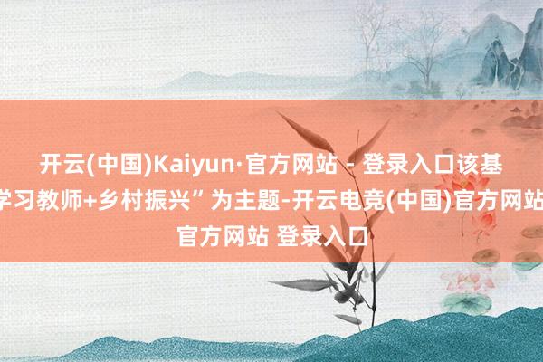 开云(中国)Kaiyun·官方网站 - 登录入口该基地将以“学习教师+乡村振兴”为主题-开云电竞(中国)官方网站 登录入口