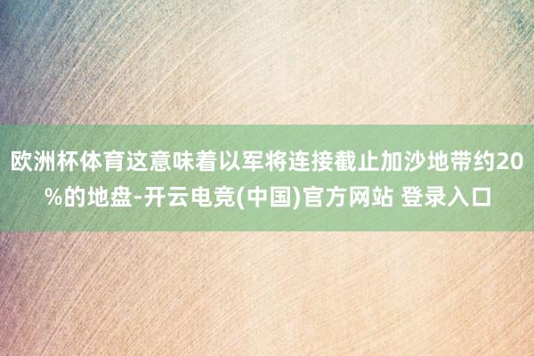 欧洲杯体育这意味着以军将连接截止加沙地带约20%的地盘-开云电竞(中国)官方网站 登录入口