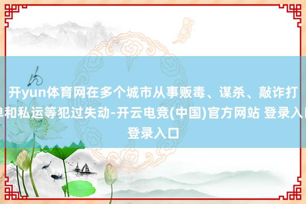 开yun体育网在多个城市从事贩毒、谋杀、敲诈打单和私运等犯过失动-开云电竞(中国)官方网站 登录入口