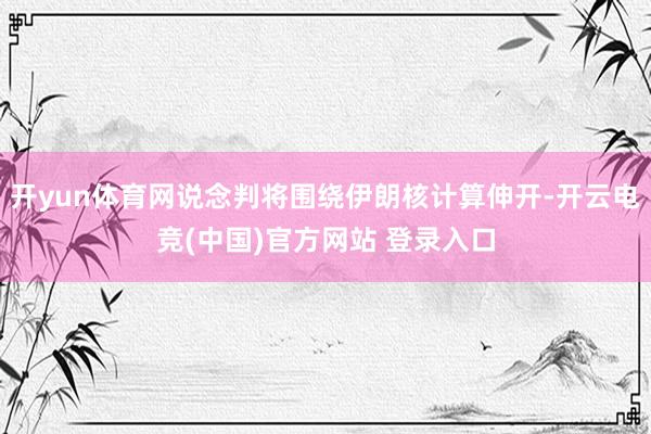 开yun体育网说念判将围绕伊朗核计算伸开-开云电竞(中国)官方网站 登录入口